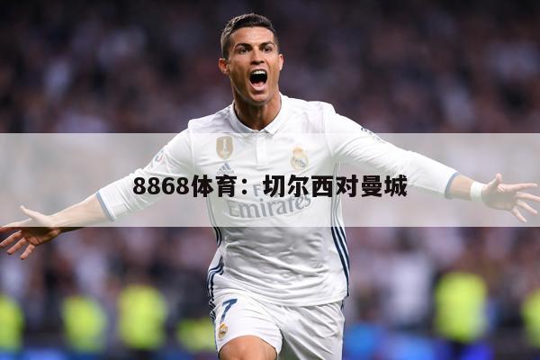8868体育：切尔西对曼城