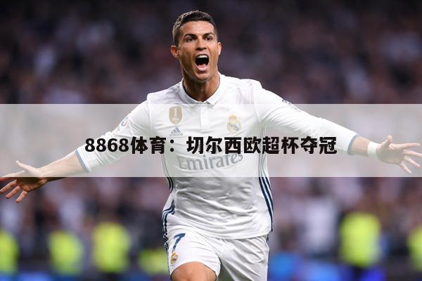 8868体育：切尔西欧超杯夺冠