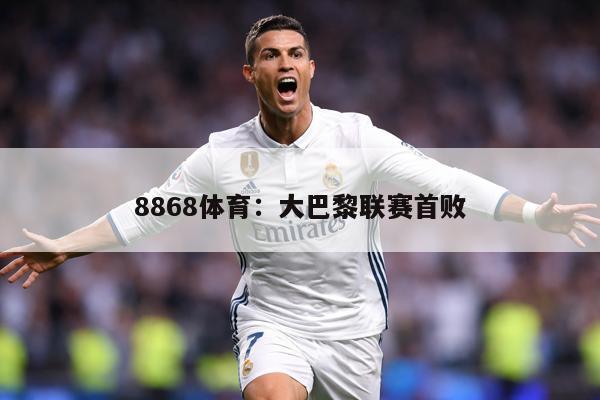 8868体育：大巴黎联赛首败