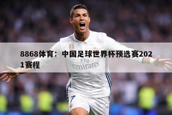 8868体育：中国足球世界杯预选赛2021赛程