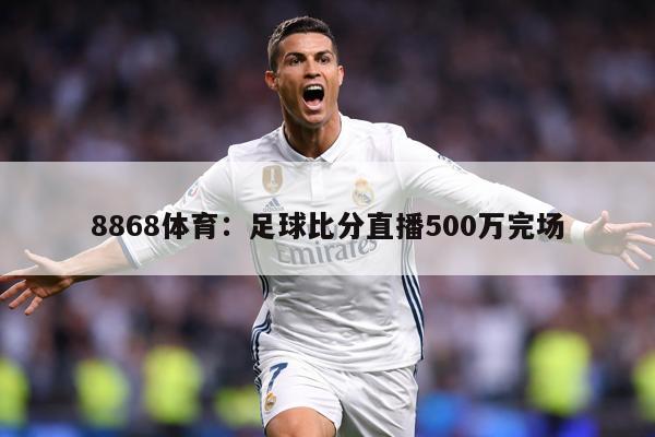 8868体育：足球比分直播500万完场