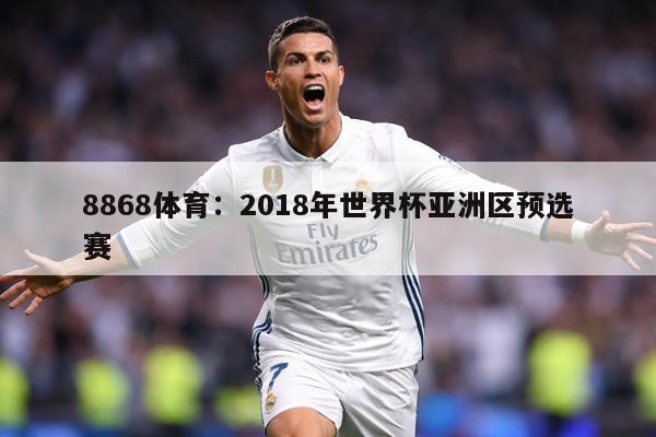 8868体育：2018年世界杯亚洲区预选赛
