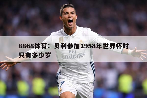 8868体育：贝利参加1958年世界杯时只有多少岁