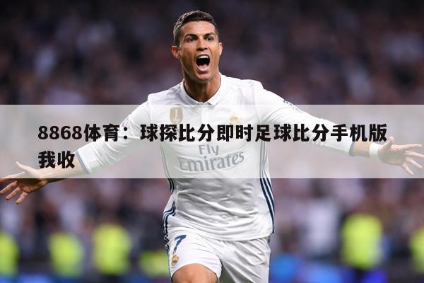 8868体育：球探比分即时足球比分手机版我收
