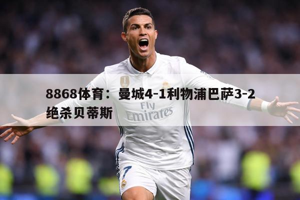8868体育：曼城4-1利物浦巴萨3-2绝杀贝蒂斯