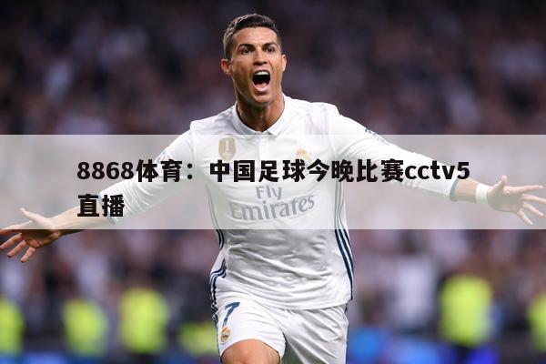 8868体育：中国足球今晚比赛cctv5直播