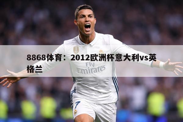 8868体育：2012欧洲杯意大利vs英格兰